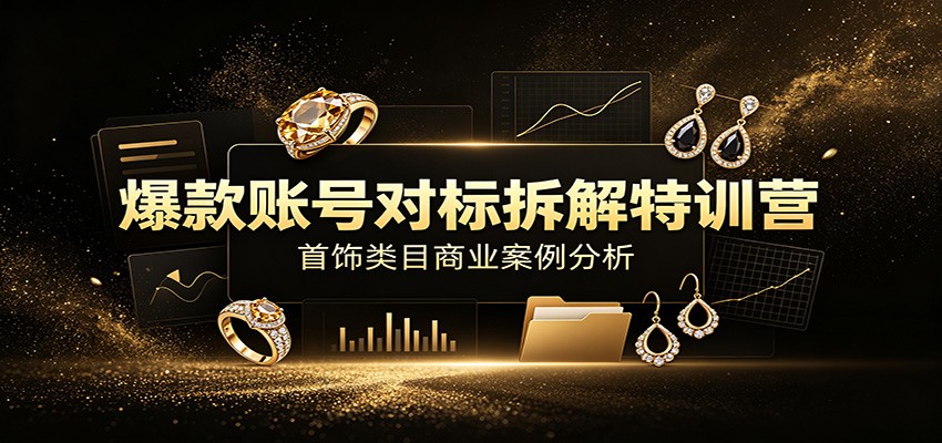 爆款账号对标拆解特训营：首饰类目商业案例分析，配套完整资料内容-易创网