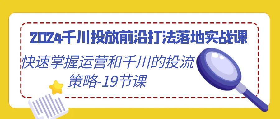 2024千川投放前沿打法落地实战课，快速掌握运营和千川的投流策略-19节课网赚项目-副业赚线-互联网创业-资源整合易创网