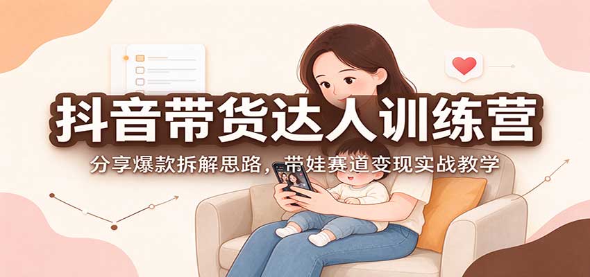 抖音带货达人训练营：分享爆款拆解思路，带娃赛道变现实战教学-易创网