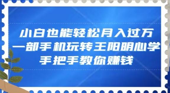 小白也能轻松月入过万，一部手机玩转王阳明心学，手把手教你赚钱【揭秘】-易创网