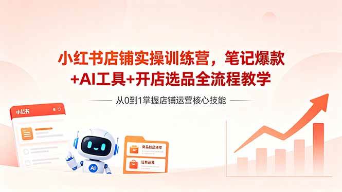 （18515期）小红书店铺实操训练营，笔记爆款+AI工具+开店选品全流程教学-易创网