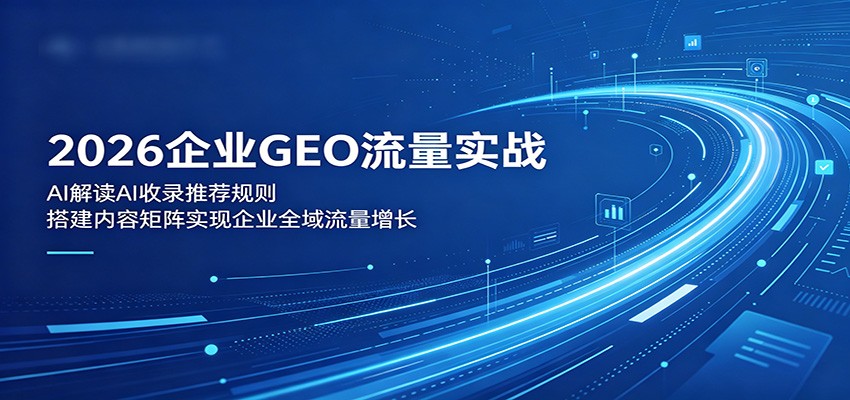 2026企业GEO流量实战：解读AI收录推荐规则，搭建内容矩阵实现企业全域流量增长-易创网