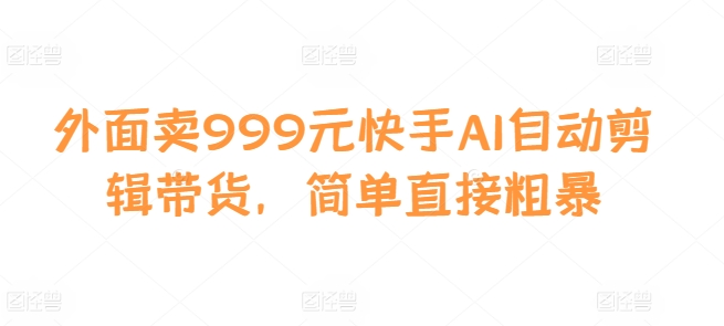外面卖999元快手AI自动剪辑带货，简单直接粗暴-易创网