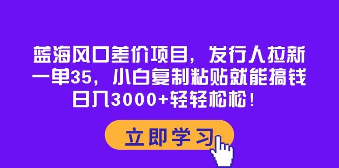 蓝海风口差价项目，发行人拉新，一单35，小白复制粘贴就能搞钱！日入30...-易创网