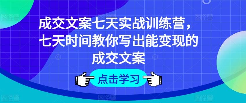 成交文案七天实战训练营，七天时间教你写出能变现的成交文案网赚项目-副业赚线-互联网创业-资源整合易创网