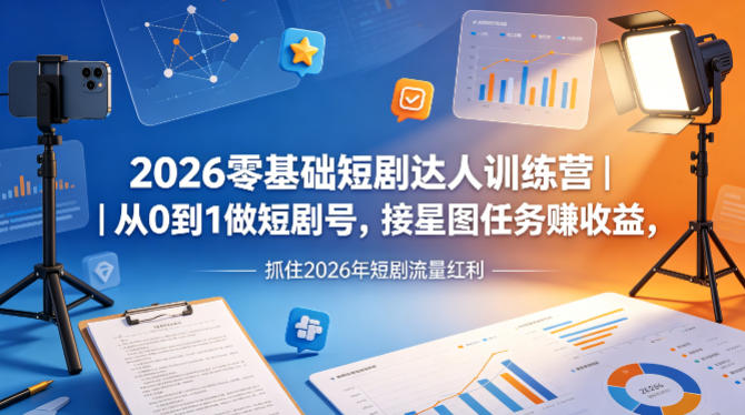 2026零基础短剧达人训练营｜从0到1做短剧号，接星图任务賺收益，抓住2026年短剧流量红利-易创网
