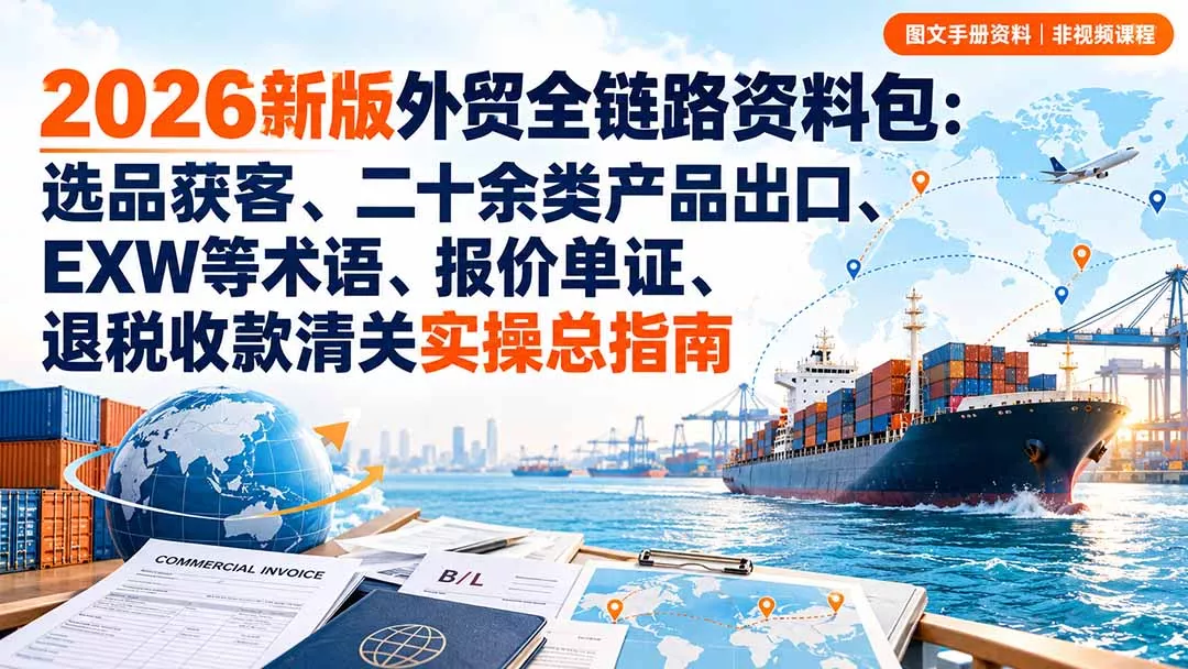 2026新版外贸全链路资料包：选品获客、二十余类产品出口、EXW等术语、报价单证、退税收款清关实操总指南-易创网