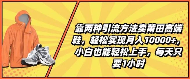 靠两种引流方法卖莆田高端鞋，轻松实现月入1W+，小白也能轻松上手，每天只要1小时【揭秘】-易创网