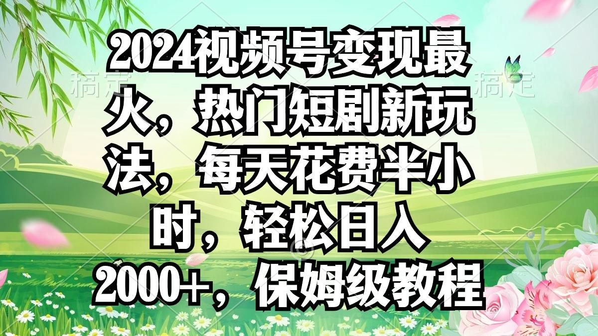 2024视频号变现最火，热门短剧新玩法，每天花费半小时，轻松日入2000+，...网赚项目-副业赚线-互联网创业-资源整合易创网