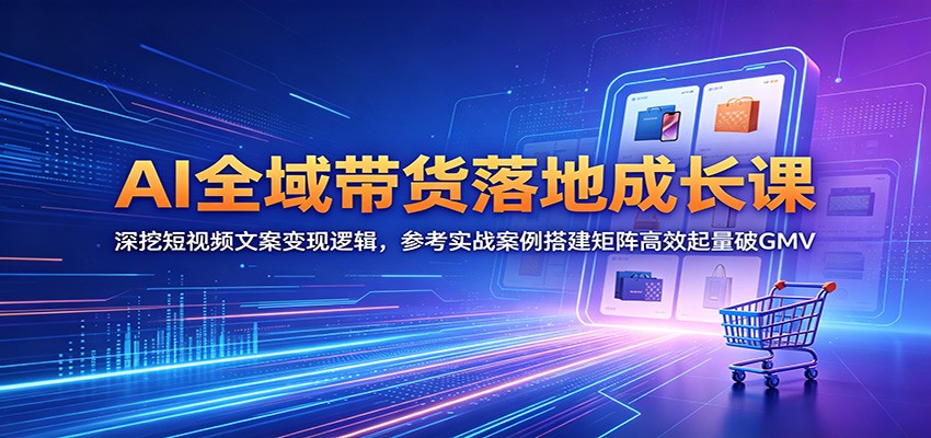 AI全域带货落地成长课：深挖短视频文案变现逻辑，参考实战案例搭建矩阵高效起量破GMV-易创网