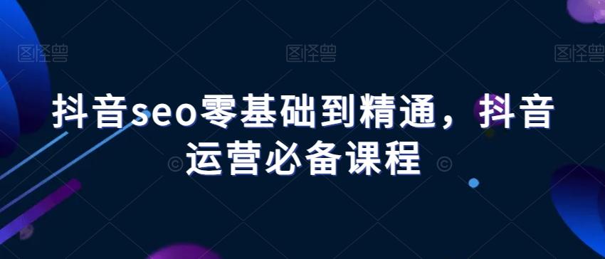 抖音seo零基础到精通，抖音运营必备课程-易创网