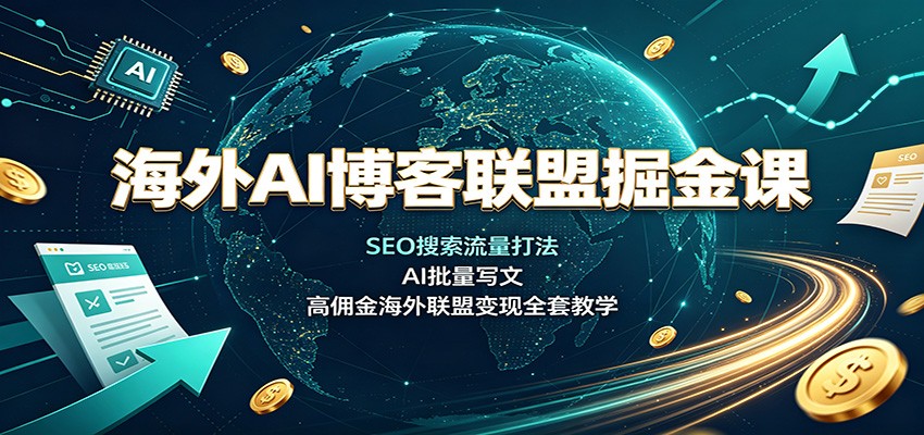 海外AI博客联盟掘金课：SEO搜索流量打法，AI批量写文，高佣金海外联盟变现全套教学-易创网