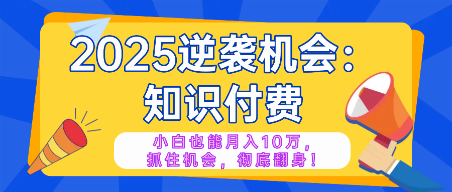 2025逆袭项目——知识付费，小白也能月入10万年入百万，抓住机会彻底翻...-易创网
