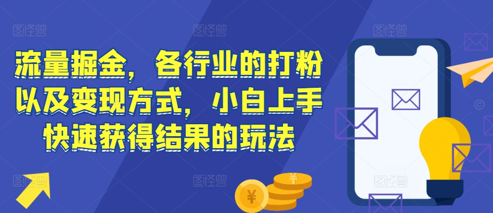流量掘金，各行业的打粉以及变现方式，小白上手快速获得结果的玩法网赚项目-副业赚线-互联网创业-资源整合易创网