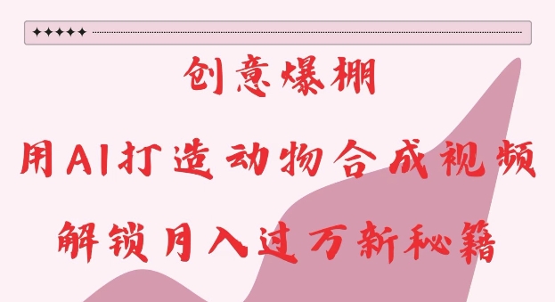 创意爆棚，用AI打造动物合成视频，解锁月入过W新秘籍【揭秘】-易创网