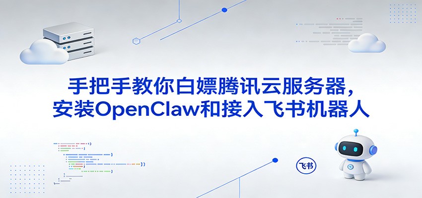手把手教你白嫖腾讯云服务器，安装OpenClaw和接入飞书机器人-易创网