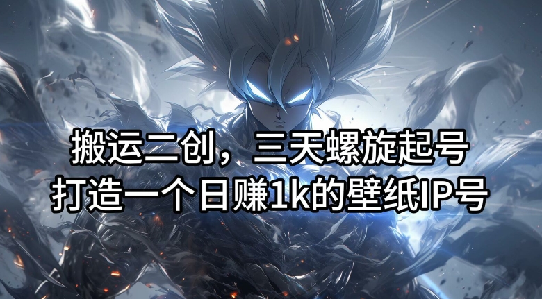 搬运二创，三天螺旋起号，打造一个日赚1k的壁纸IP号【揭秘】网赚项目-副业赚线-互联网创业-资源整合易创网