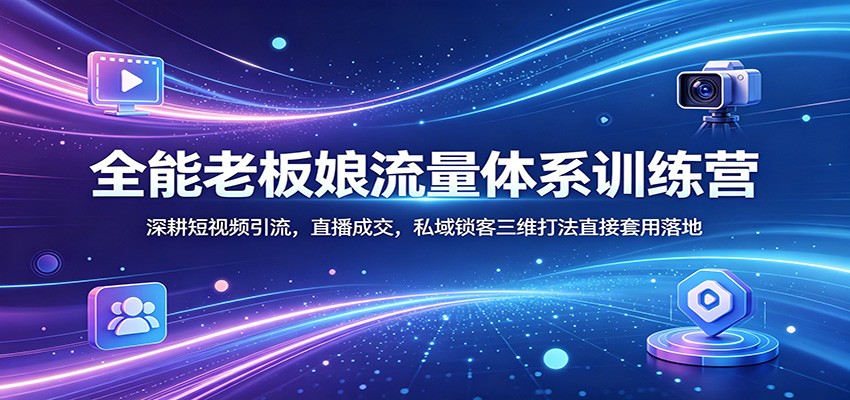 全能老板娘流量体系训练营：深耕短视频引流，直播成交，私域锁客三维打法直接套用落地-易创网