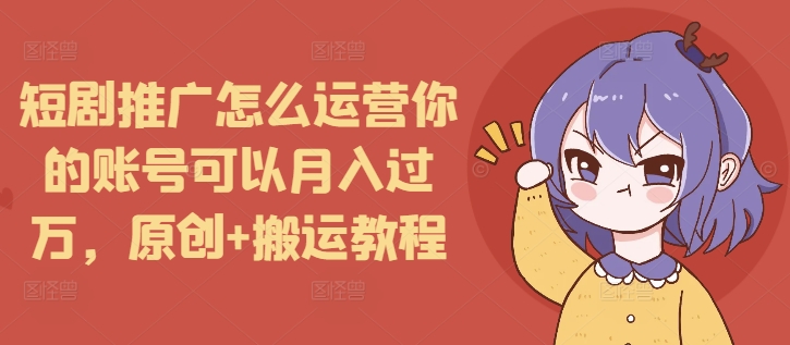 短剧推广怎么运营你的账号可以月入过万，原创+搬运教程-易创网