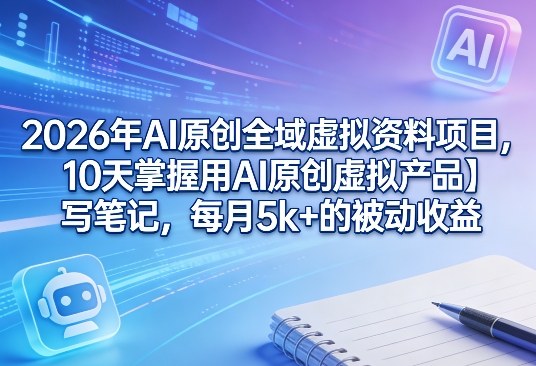 2026年AI原创全域虚拟资料项目，10天掌握用AI原创虚拟产品＋写笔记，每月5k+的被动收益-易创网