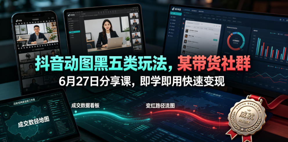 抖音动图黑五类玩法，某带货社群6月27日分享课，即学即用快速变现-易创网