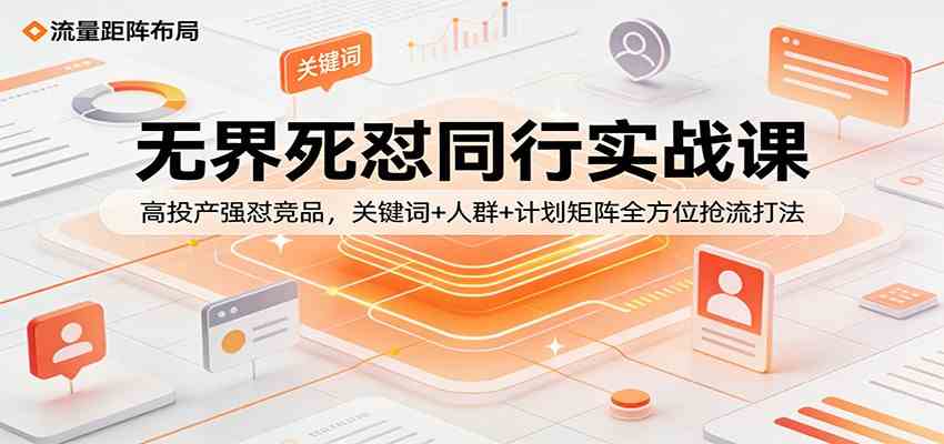 无界死怼同行实战课：高投产强怼竞品，关键词+人群+计划矩阵全方位抢流打法-易创网