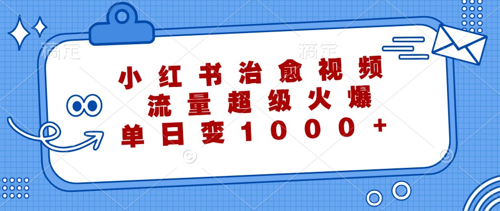小红书治愈视频，流量超级火爆，单日变现1000+网赚项目-副业赚线-互联网创业-资源整合易创网