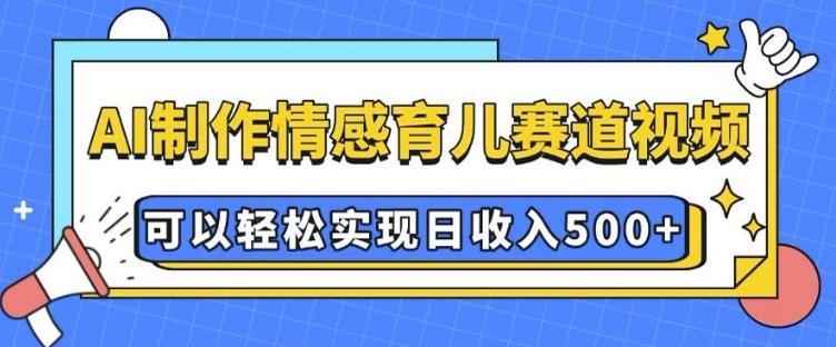 AI 制作情感育儿赛道视频，可以轻松实现日收入5张【揭秘】-易创网