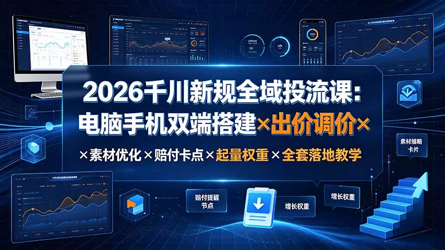 2026千川新规全域投流课：电脑手机双端搭建×出价调价×素材优化×赔付卡点×起量权重×全套落地教学-易创网