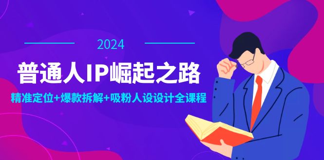 普通人IP崛起之路：打造个人品牌，精准定位+爆款拆解+吸粉人设设计全课程-易创网