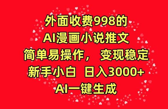 外面收费998的AI漫画小说推文，简单易操作，变现稳定，新手小白日入3000+，AI一键生成【揭秘】-易创网