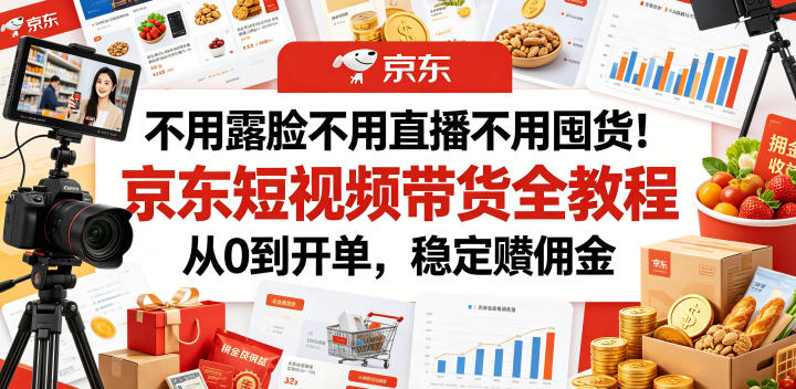 不用露脸不用直播不用囤货！京东短视频带货全教程，从0到开单，稳定賺佣金-易创网