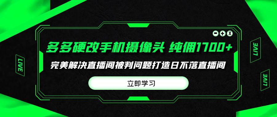 (9987期)多多硬改手机摄像头，单场带货纯佣1700+完美解决直播间被判问题，打造日...-易创网