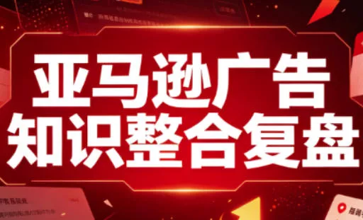 亚马逊广告知识整合复盘，适合从新手到成熟卖家的全阶段进阶-易创网