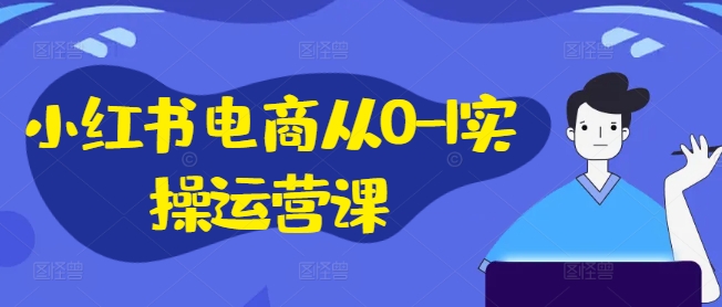 小红书电商从0-1实操运营课，小红书手机实操小红书/IP和私域课/小红书电商电脑实操板块等-易创网