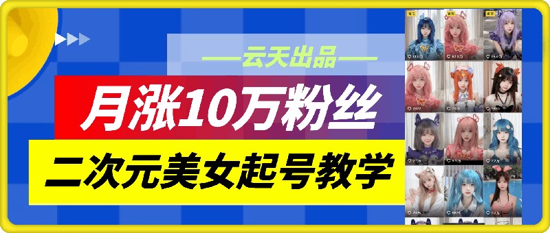 云天二次元美女起号教学，月涨10万粉丝，不判搬运网赚项目-副业赚线-互联网创业-资源整合易创网