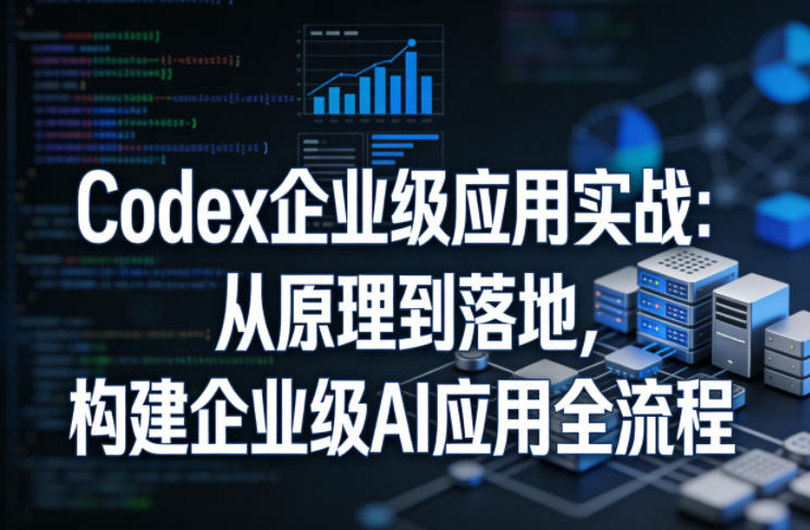 Codex企业级应用实战：从原理到落地，构建企业级AI应用全流程-易创网