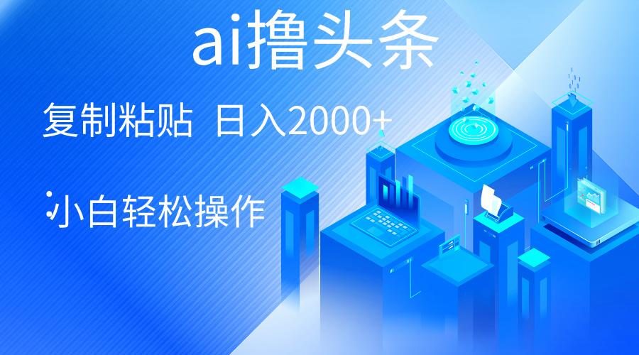 AI一键生成爆款文章撸头条 轻松日入2000+，小白操作简单， 收益无上限-易创网