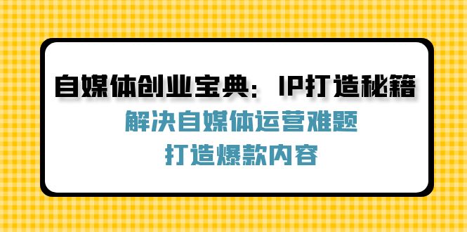 自媒体创业宝典：IP打造秘籍：解决自媒体运营难题，打造爆款内容-易创网