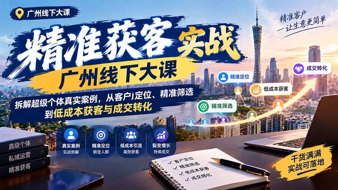 （20820期）精准获客实战广州线下大课：拆解超级个体真实案例，从客户定位、精准筛选到低成本获客与成交转化-易创网