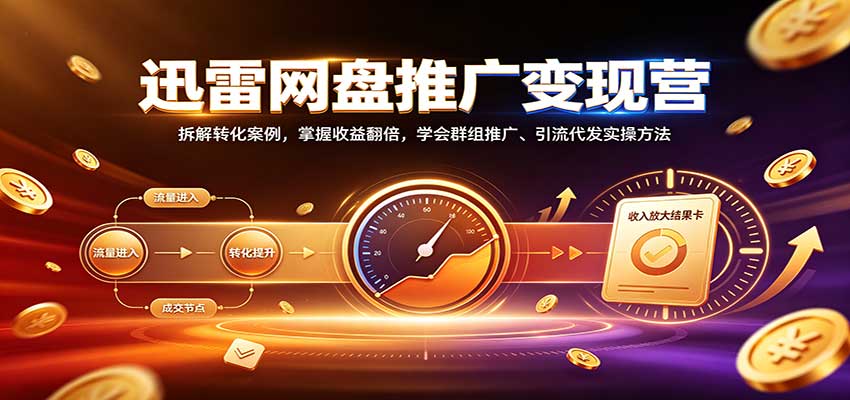 迅雷网盘推广变现营：拆解转化案例，掌握收益翻倍，学会群组推广、引流代发实操方法-易创网