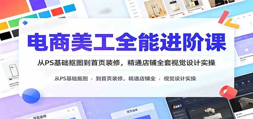 电商美工全能进阶课：从PS基础抠图到首页装修，精通店铺全套视觉设计实操-易创网