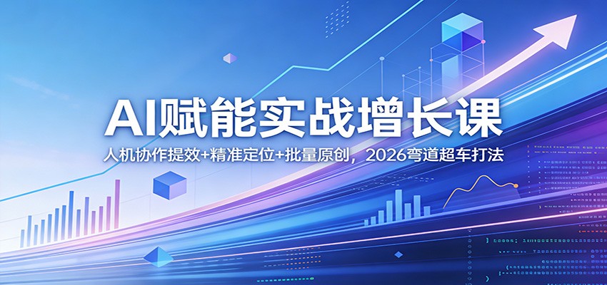 AI赋能实战增长课：人机协作提效+精准定位+批量原创，2026弯道超车打法-易创网