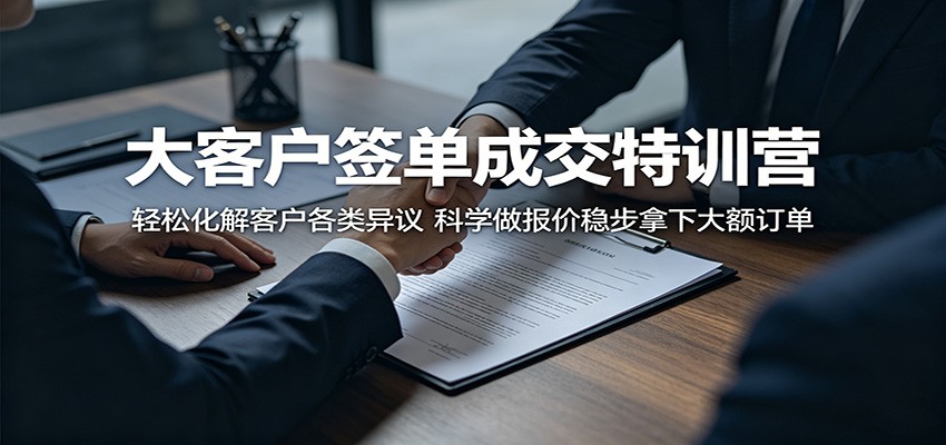 大客户签单成交特训营：轻松化解客户各类异议，科学做报价稳步拿下大额订单-易创网