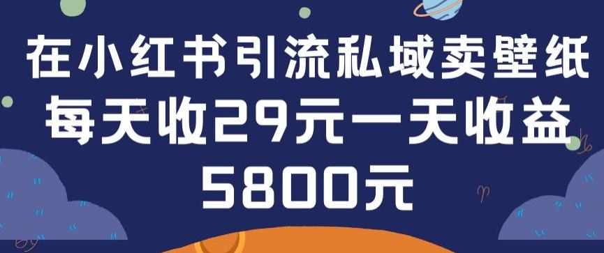 在小红书引流私域卖壁纸每张29元单日最高卖出200张(0-1搭建教程)【揭秘】网赚项目-副业赚线-互联网创业-资源整合易创网