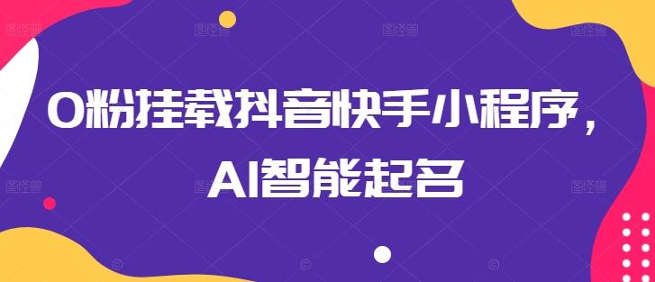 0粉挂载抖音快手小程序，AI智能起名-易创网