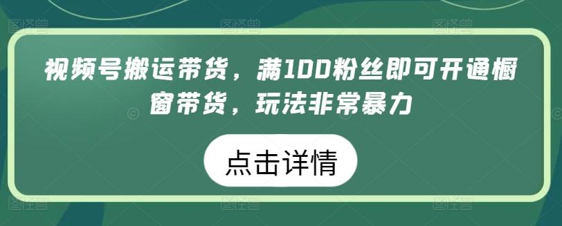 视频号搬运带货，满100粉丝即可开通橱窗带货，玩法非常暴力【揭秘】-易创网