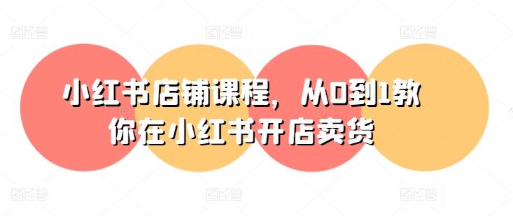 小红书店铺课程，从0到1教你在小红书开店卖货-易创网