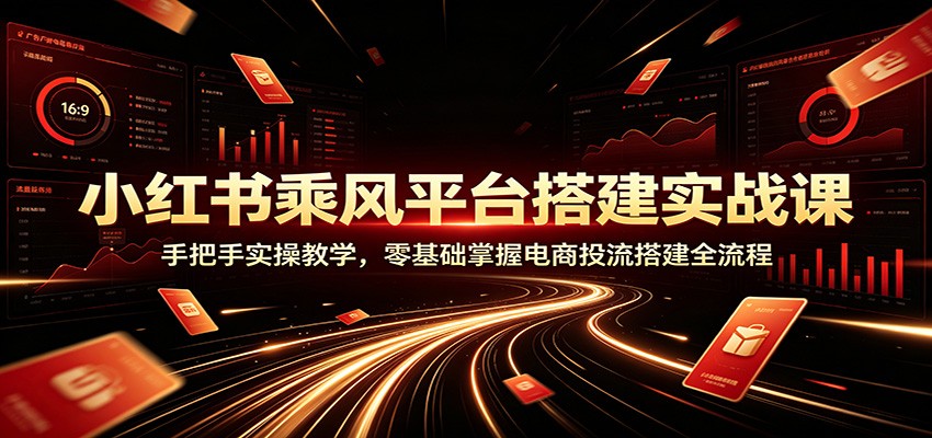 小红书乘风平台搭建实战课：手把手实操教学，零基础掌握电商投流搭建全流程-易创网