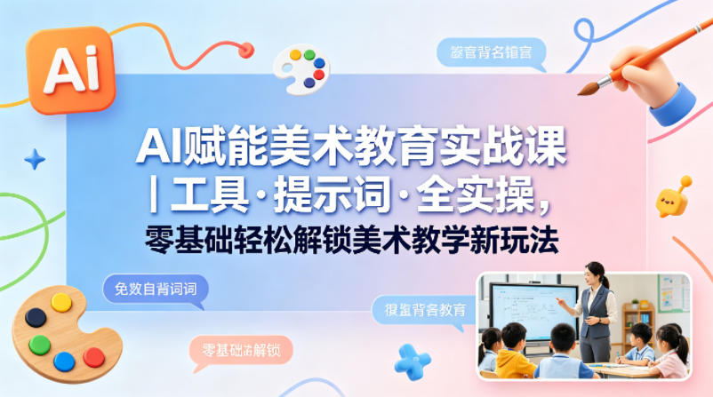 AI赋能美术教育实战课｜工具·提示词·全实操，零基础轻松解锁美术教学新玩法-易创网